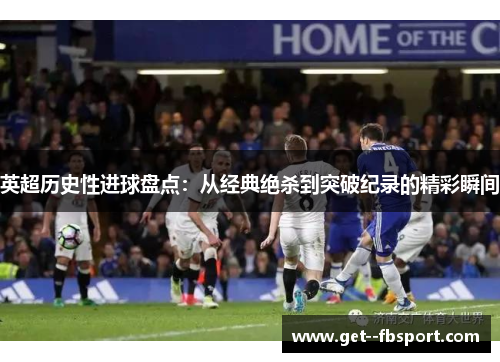 英超历史性进球盘点：从经典绝杀到突破纪录的精彩瞬间