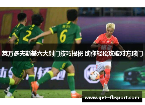 莱万多夫斯基六大射门技巧揭秘 助你轻松攻破对方球门