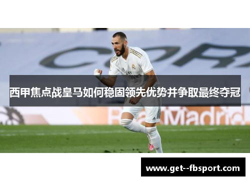 西甲焦点战皇马如何稳固领先优势并争取最终夺冠