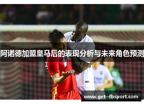 阿诺德加盟皇马后的表现分析与未来角色预测