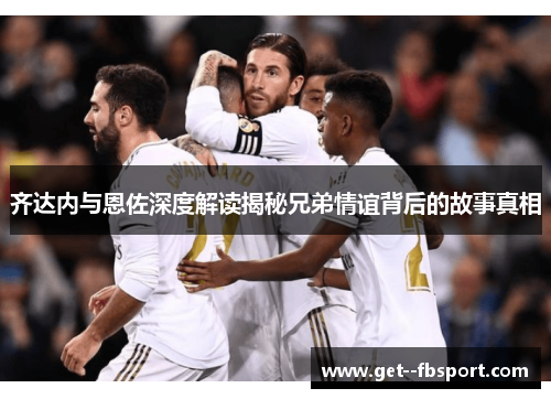 齐达内与恩佐深度解读揭秘兄弟情谊背后的故事真相