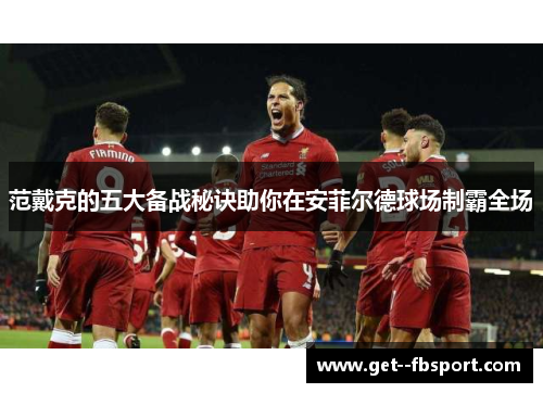 范戴克的五大备战秘诀助你在安菲尔德球场制霸全场