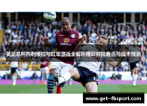 英足总杯热刺维拉与红军激战全解析精彩对抗看点与战术预测