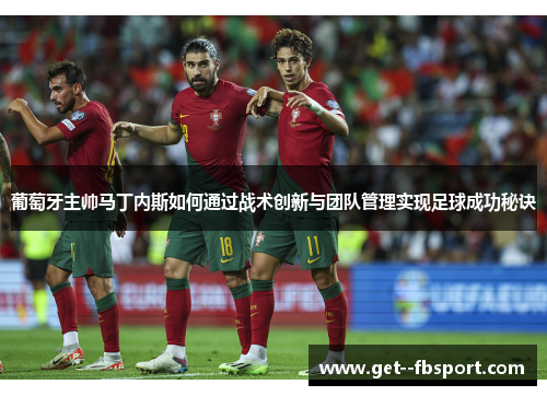 葡萄牙主帅马丁内斯如何通过战术创新与团队管理实现足球成功秘诀