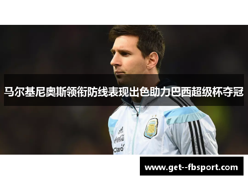 马尔基尼奥斯领衔防线表现出色助力巴西超级杯夺冠